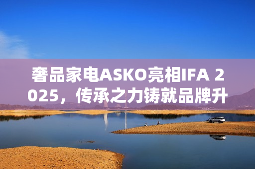 奢品家电ASKO亮相IFA 2025,传承之力铸就品牌升级启幕 奢品家电ASKO亮相IFA 2025,传承之力铸就品牌升级启幕
