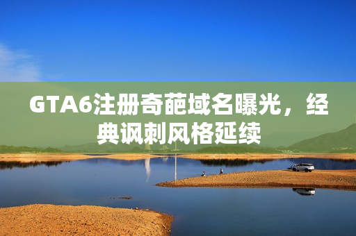 GTA6注册奇葩域名曝光，经典讽刺风格延续