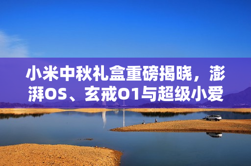 小米中秋礼盒重磅揭晓，澎湃OS、玄戒O1与超级小爱造型齐聚一堂