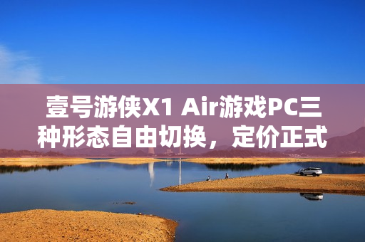壹号游侠X1 Air游戏PC三种形态自由切换,定价正式官宣,仅需6899元起! 壹号游侠X1 Air游戏PC三种形态自由切换,定价正式官宣,仅需6899元起!
