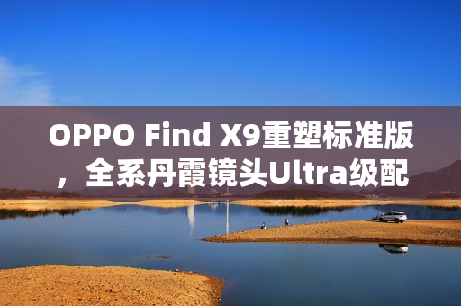 OPPO Find X9重塑标准版，全系丹霞镜头Ultra级配置登场