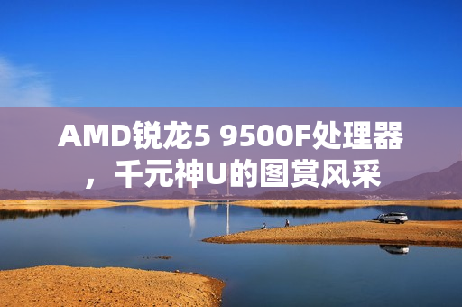 AMD锐龙5 9500F处理器，千元神U的图赏风采
