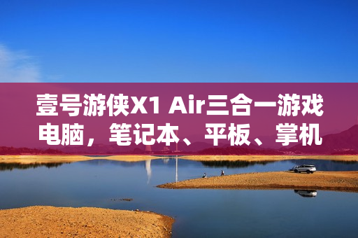 壹号游侠X1 Air三合一游戏电脑，笔记本、平板、掌机自由切换，新款外置显卡拓展坞亮相！
