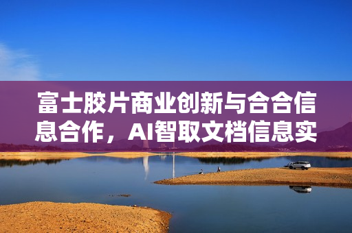 富士胶片商业创新与合合信息合作，AI智取文档信息实现业务洞察提升