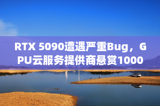 RTX 5090遭遇严重Bug，GPU云服务提供商悬赏1000美元寻求解决方案