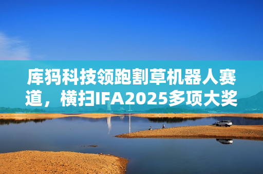 库犸科技领跑割草机器人赛道,横扫IFA2025多项大奖 库犸科技领跑割草机器人赛道,横扫IFA2025多项大奖