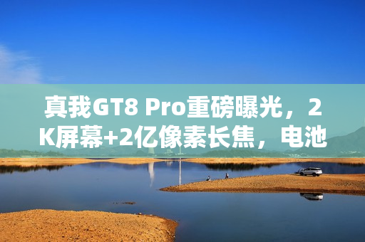 真我GT8 Pro重磅曝光，2K屏幕+2亿像素长焦，电池续航惊人不到8K价位！