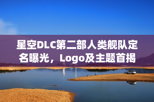 星空DLC第二部人类舰队定名曝光,Logo及主题首揭 星空DLC第二部人类舰队定名曝光,Logo及主题首揭