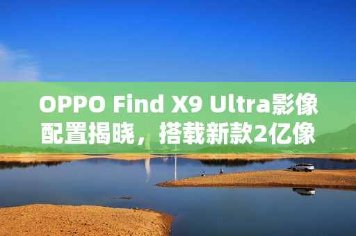 OPPO Find X9 Ultra影像配置揭晓,搭载新款2亿像素主摄惊艳亮相 OPPO Find X9 Ultra影像配置揭晓,搭载新款2亿像素主摄惊艳亮相