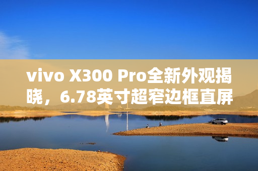 vivo X300 Pro全新外观揭晓,6.78英寸超窄边框直屏设计惊艳亮相 vivo X300 Pro全新外观揭晓,6.78英寸超窄边框直屏设计惊艳亮相