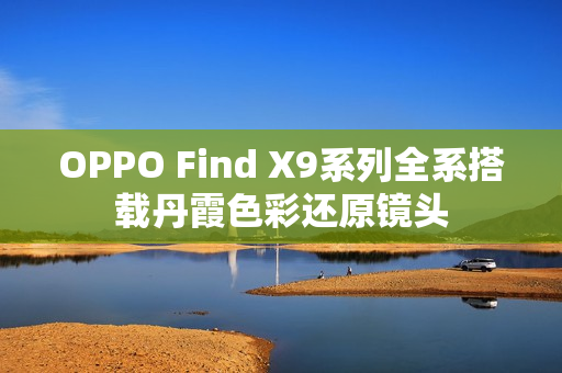 OPPO Find X9系列全系搭载丹霞色彩还原镜头