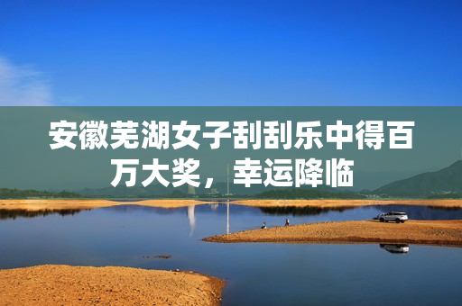 安徽芜湖女子刮刮乐中得百万大奖，幸运降临