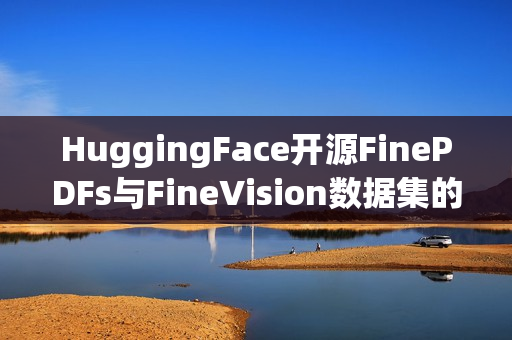 HuggingFace开源FinePDFs与FineVision数据集的探索与分享