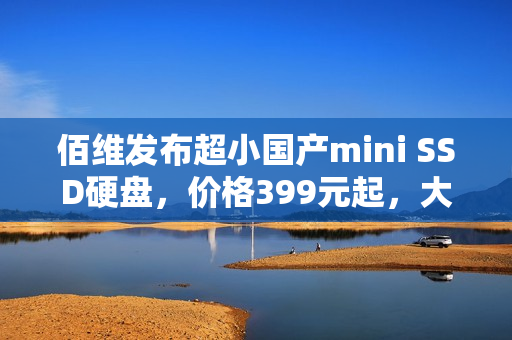 佰维发布超小国产mini SSD硬盘，价格399元起，大小堪比指甲盖，仅比TF卡稍大