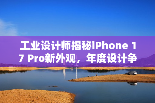 工业设计师揭秘iPhone 17 Pro新外观，年度设计争议热议丑与否的剧情上演