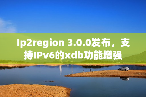 Ip2region 3.0.0发布，支持IPv6的xdb功能增强