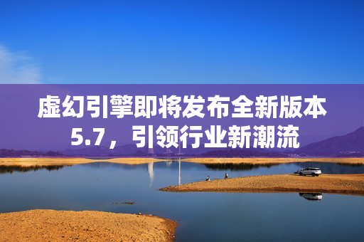 虚幻引擎即将发布全新版本 5.7，引领行业新潮流