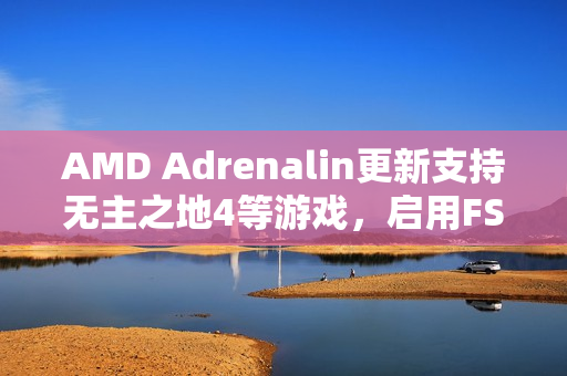 AMD Adrenalin更新支持无主之地4等游戏，启用FSR 4.0技术于85款DX12游戏，性能优化升级！