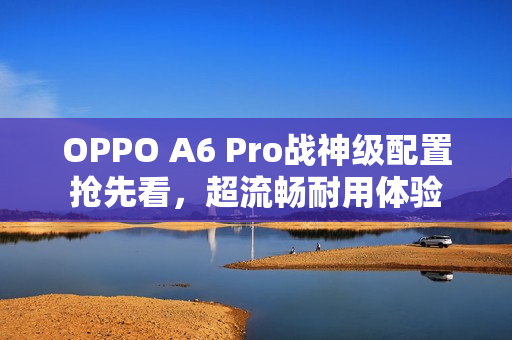 OPPO A6 Pro战神级配置抢先看，超流畅耐用体验