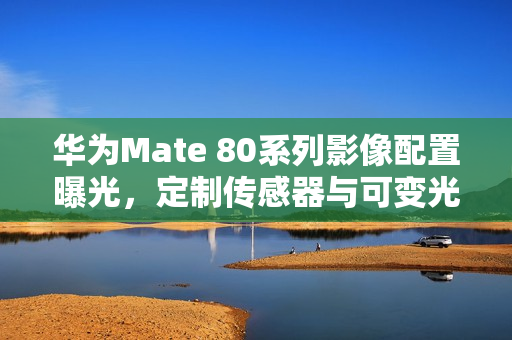 华为Mate 80系列影像配置曝光,定制传感器与可变光圈引领摄影新纪元 华为Mate 80系列影像配置曝光,定制传感器与可变光圈引领摄影新纪元