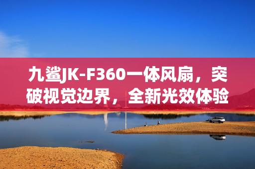 九鲨JK-F360一体风扇,突破视觉边界,全新光效体验 九鲨JK-F360一体风扇,突破视觉边界,全新光效体验
