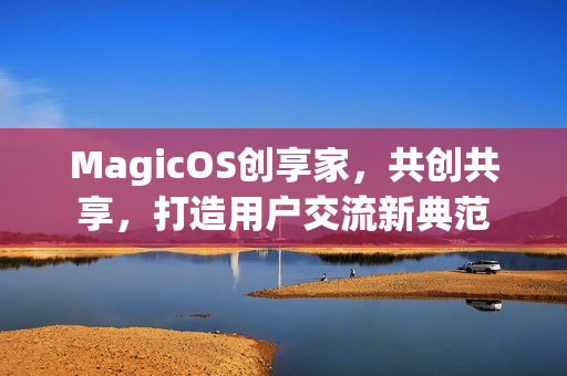 MagicOS创享家，共创共享，打造用户交流新典范