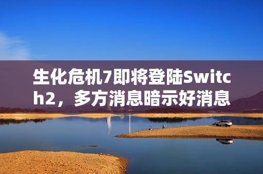 生化危机7即将登陆Switch2,多方消息暗示好消息! 生化危机7即将登陆Switch2,多方消息暗示好消息!