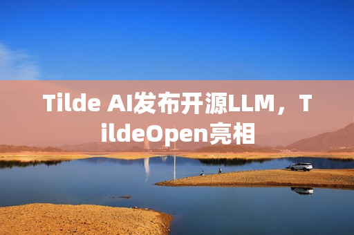 Tilde AI发布开源LLM,TildeOpen亮相 Tilde AI发布开源LLM,TildeOpen亮相