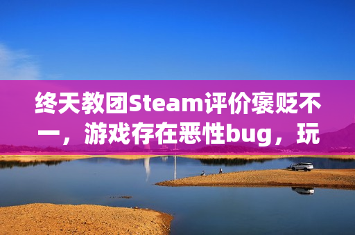 终天教团Steam评价褒贬不一，游戏存在恶性bug，玩家需注意！