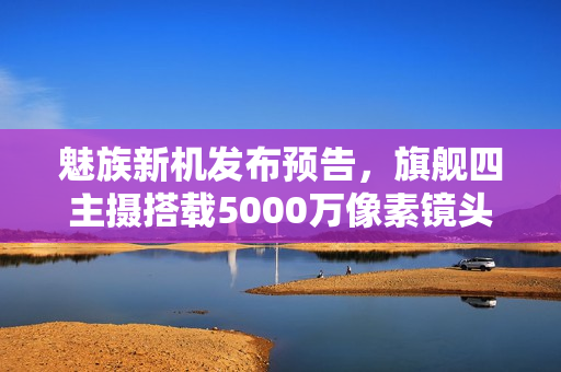 魅族新机发布预告，旗舰四主摄搭载5000万像素镜头，魅族22将于9月15日正式发布