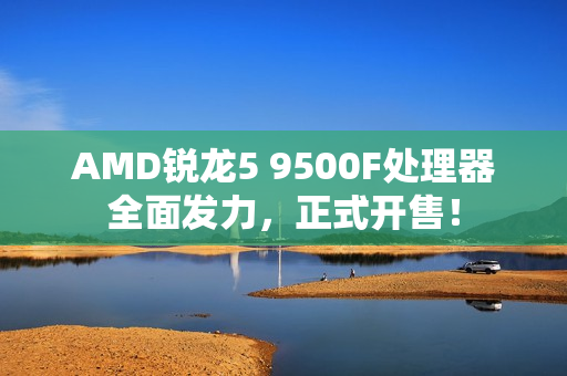 AMD锐龙5 9500F处理器全面发力，正式开售！