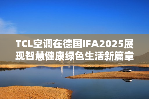 TCL空调在德国IFA2025展现智慧健康绿色生活新篇章