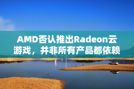 AMD否认推出Radeon云游戏,并非所有产品都依赖NVIDIA合作 AMD否认推出Radeon云游戏,并非所有产品都依赖NVIDIA合作