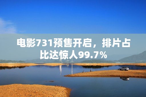 电影731预售开启，排片占比达惊人99.7%