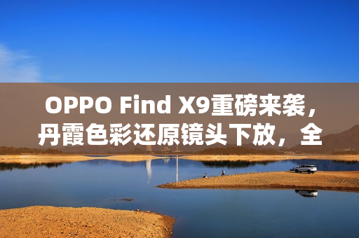 OPPO Find X9重磅来袭，丹霞色彩还原镜头下放，全系标配升级登场