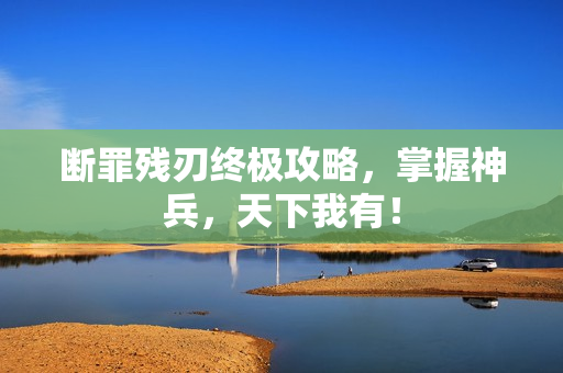 断罪残刃终极攻略,掌握神兵,天下我有! 断罪残刃终极攻略,掌握神兵,天下我有!