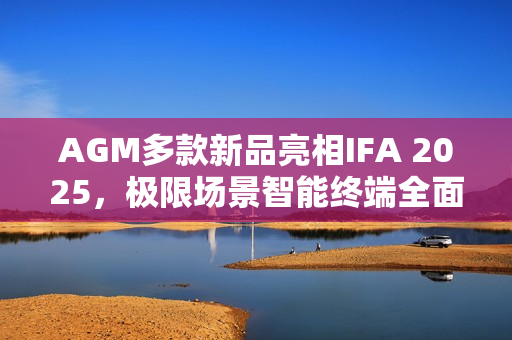 AGM多款新品亮相IFA 2025，极限场景智能终端全面布局亮相