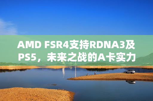 AMD FSR4支持RDNA3及PS5，未来之战的A卡实力展现