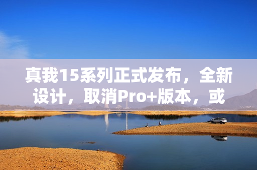 真我15系列正式发布，全新设计，取消Pro+版本，或将推出15T新机型