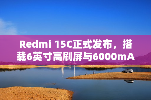 Redmi 15C正式发布，搭载6英寸高刷屏与6000mAh大电池的新款手机登场