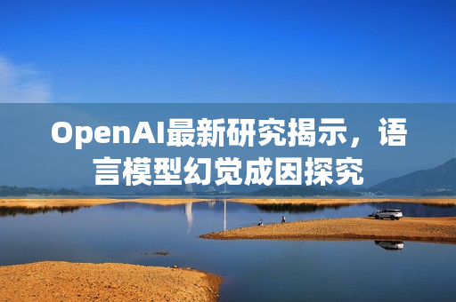 OpenAI最新研究揭示,语言模型幻觉成因探究 OpenAI最新研究揭示,语言模型幻觉成因探究