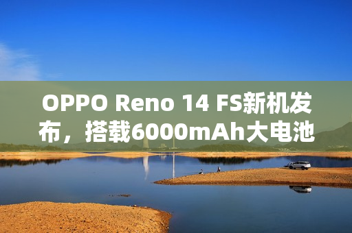 OPPO Reno 14 FS新机发布，搭载6000mAh大电池与后置三摄功能