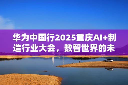 华为中国行2025重庆AI+制造行业大会，数智世界的未来展望