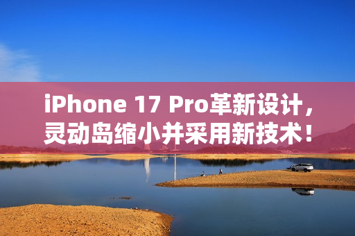 iPhone 17 Pro革新设计，灵动岛缩小并采用新技术！