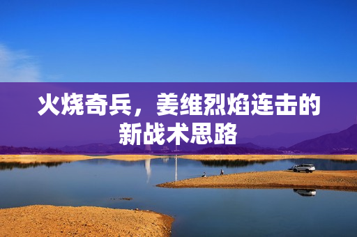 火烧奇兵,姜维烈焰连击的新战术思路 火烧奇兵,姜维烈焰连击的新战术思路