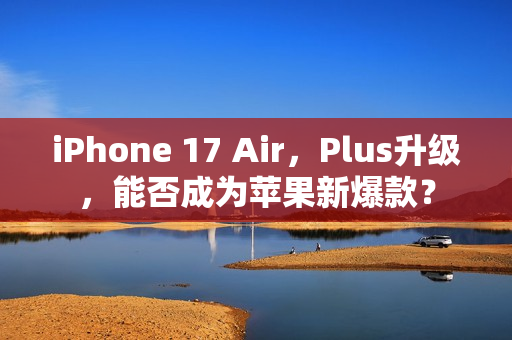 iPhone 17 Air，Plus升级，能否成为苹果新爆款？