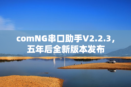 comNG串口助手V2.2.3,五年后全新版本发布 comNG串口助手V2.2.3,五年后全新版本发布