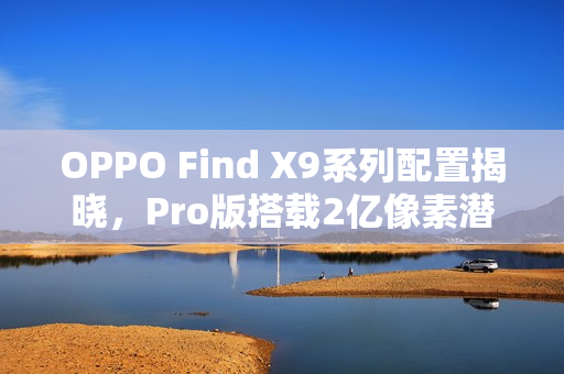 OPPO Find X9系列配置揭晓，Pro版搭载2亿像素潜望长焦镜头