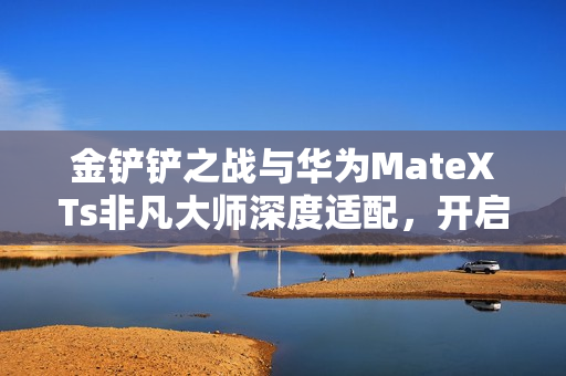金铲铲之战与华为MateXTs非凡大师深度适配，开启大屏竞技新纪元