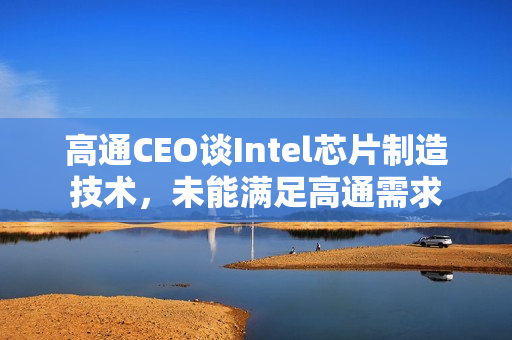高通CEO谈Intel芯片制造技术,未能满足高通需求 高通CEO谈Intel芯片制造技术,未能满足高通需求